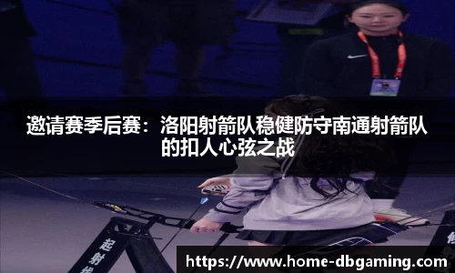 邀请赛季后赛：洛阳射箭队稳健防守南通射箭队的扣人心弦之战