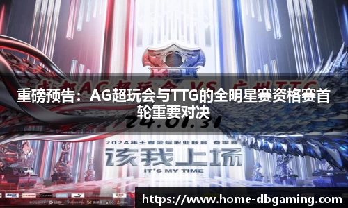 重磅预告：AG超玩会与TTG的全明星赛资格赛首轮重要对决