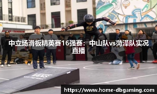 中立场滑板精英赛16强赛：中山队vs菏泽队实况直播