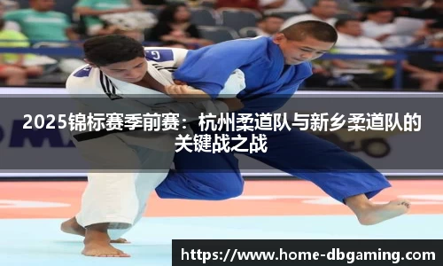 2025锦标赛季前赛：杭州柔道队与新乡柔道队的关键战之战