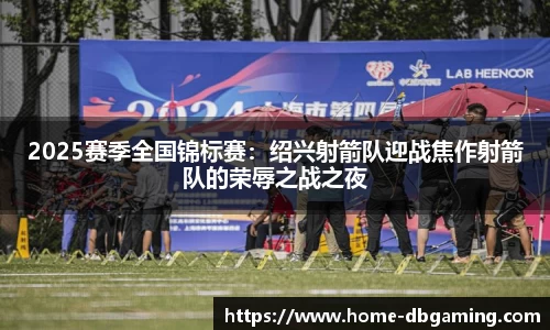 2025赛季全国锦标赛：绍兴射箭队迎战焦作射箭队的荣辱之战之夜