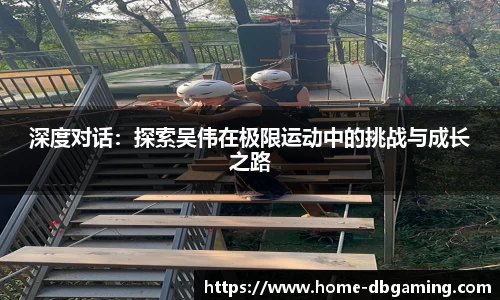 深度对话：探索吴伟在极限运动中的挑战与成长之路