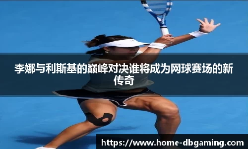 李娜与利斯基的巅峰对决谁将成为网球赛场的新传奇