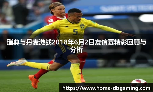 瑞典与丹麦激战2018年6月2日友谊赛精彩回顾与分析